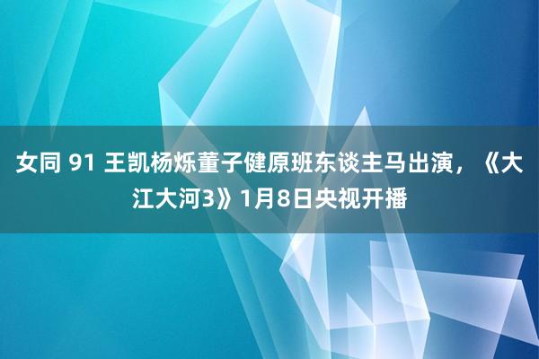 女同 91 王凯杨烁董子健原班东谈主马出演，《大江大河3》1月8日央视开播