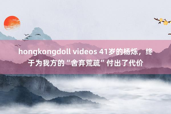 hongkongdoll videos 41岁的杨烁，终于为我方的“舍弃荒疏”付出了代价