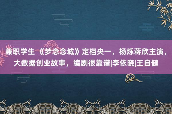 兼职学生 《梦念念城》定档央一，杨烁蒋欣主演，大数据创业故事，编剧很靠谱|李依晓|王自健