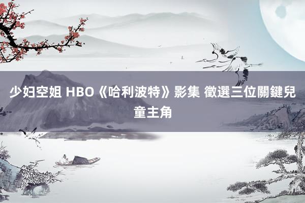 少妇空姐 HBO《哈利波特》影集 徵選三位關鍵兒童主角