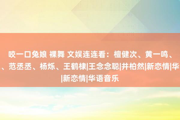 咬一口兔娘 裸舞 文娱连连看：檀健次、黄一鸣、潘展乐、范丞丞、杨烁、王鹤棣|王念念聪|井柏然|新恋情|华语音乐