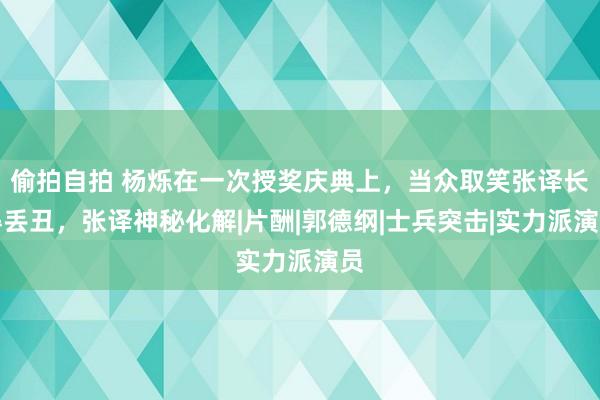 偷拍自拍 杨烁在一次授奖庆典上，当众取笑张译长得丢丑，张译神秘化解|片酬|郭德纲|士兵突击|实力派演员