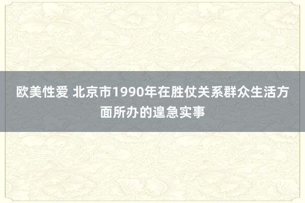 欧美性爱 北京市1990年在胜仗关系群众生活方面所办的遑急实事