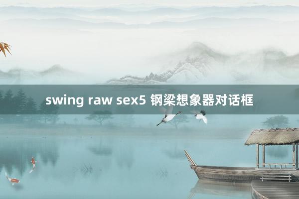 swing raw sex5 钢梁想象器对话框