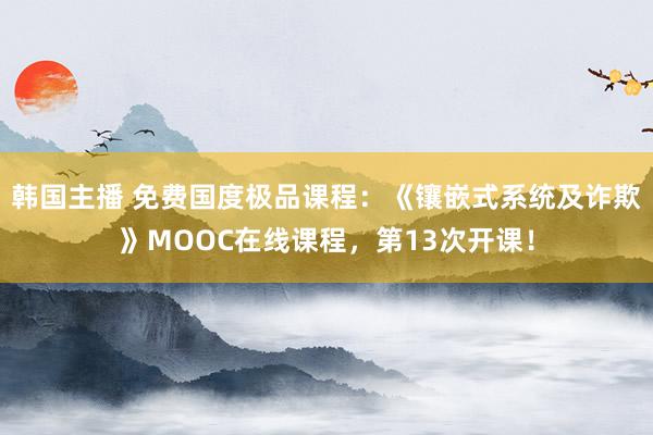 韩国主播 免费国度极品课程：《镶嵌式系统及诈欺》MOOC在线课程，第13次开课！