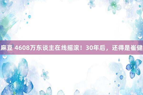 麻豆 4608万东谈主在线摇滚！30年后，还得是崔健