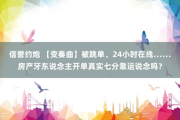 信誉约炮 【变奏曲】被跳单、24小时在线……房产牙东说念主开单真实七分靠运说念吗？