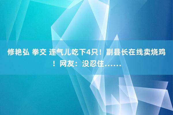 修艳弘 拳交 连气儿吃下4只！副县长在线卖烧鸡！网友：没忍住……