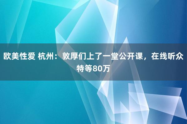 欧美性爱 杭州：敦厚们上了一堂公开课，在线听众特等80万