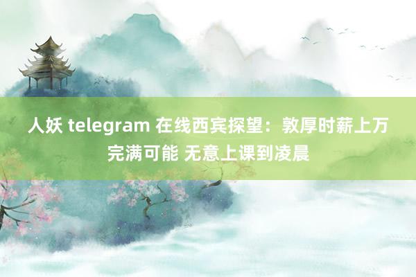 人妖 telegram 在线西宾探望：敦厚时薪上万完满可能 无意上课到凌晨